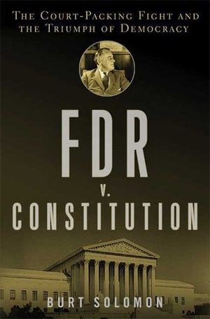 FDR v. The Constitution: The Court-Packing Fight and the Triumph of Democracy by Burt Solomon