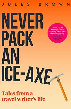 Never Pack an Ice-Axe: Tales From a Travel Writer's Life by Jules Brown