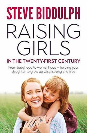 Raising Girls in the 21st Century: From babyhood to womanhood - helping your daughter to grow up wise, warm and strong by Steve Biddulph, Steve Biddulph