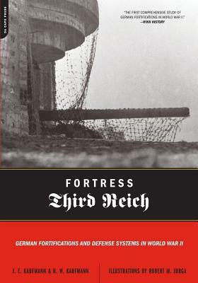 Fortress Third Reich: German Fortifications and Defense Systems in World War II by H. W. Kaufmann, Robert M. Jurga, J. E. Kaufmann