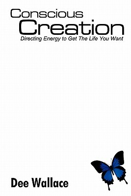Conscious Creation: Directing Energy to Get the Life You Want by Dee Wallace