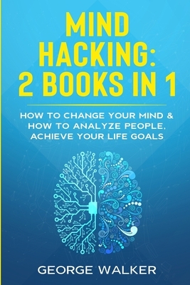 Mind Hacking: 2 Books in 1 - How to Change Your Mind & How to Analyze People, Achieve Your Life Goals by George Walker