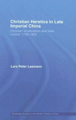 Christian Heretics in Late Imperial China: Christian Inculturation and State Control, 1720-1850 by Lars Peter Laamann
