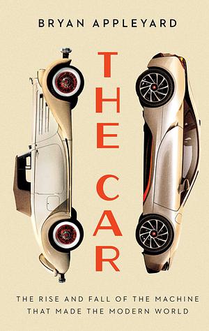 The Car: The Rise and Fall of the Machine that Made the Modern World by Bryan Appleyard