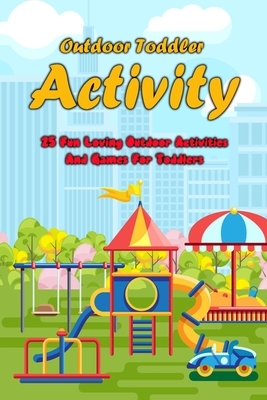 Outdoor Toddler Activity: 25 Fun Loving Outdoor Activities And Games For Toddlers: Outdoor Toddler Activity by Jose Escobar