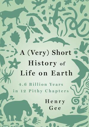 A (Very) Short History of Life on Earth: 4.6 Billion Years in 12 Pithy Chapters by Henry Gee