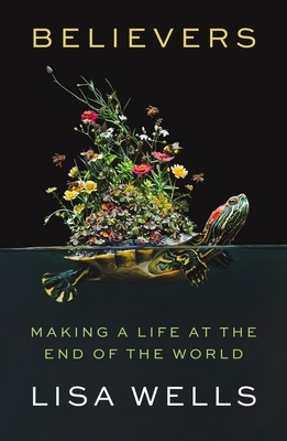Believers: Making a Life at the End of the World by Lisa Wells