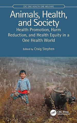 Animals, Health, and Society: Health Promotion, Harm Reduction, and Health Equity in a One Health World by Stephen Craig