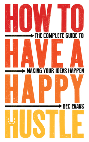 How to Have a Happy Hustle: The Complete Guide to Making Your Ideas Happen by Bec Evans