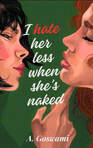 I Hate Her Less When She's Naked by A. Goswami