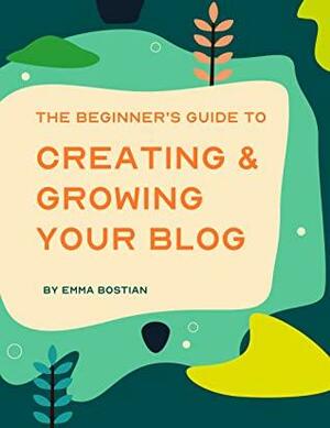 he Beginner's Guide To Creating & Growing Your Blog by Emma Bostian