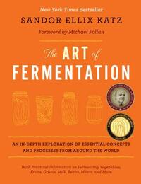 The Art of Fermentation: An In-Depth Exploration of Essential Concepts and Processes from Around the World by Sandor Ellix Katz