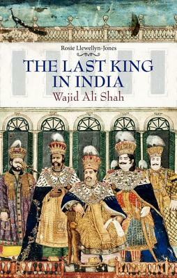 Last King in India: Wajid Ali Shah by Rosie Llewellyn-Jones