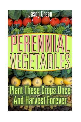 Perennial Vegetables: Plant These Crops Once And Harvest Forever: (Vegetable Garden, Growing Vegetables) by Jason Green