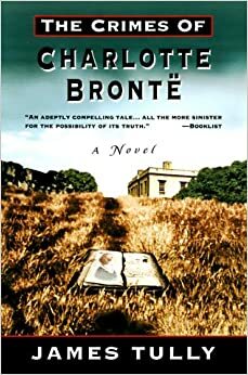 The Crimes of Charlotte Brontë: The Secrets of a Mysterious Family by James H. Tully
