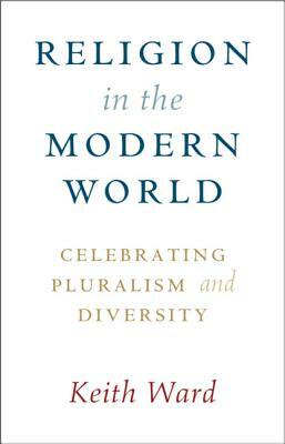 Religion in the Modern World: Celebrating Pluralism and Diversity by Keith Ward