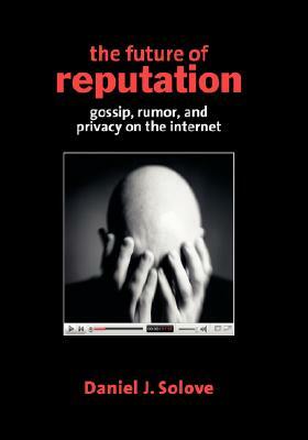 The Future of Reputation: Gossip, Rumor, and Privacy on the Internet by Daniel J. Solove