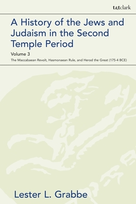 A History of the Jews and Judaism in the Second Temple Period, Volume 3: The Maccabaean Revolt, Hasmonaean Rule, and Herod the Great (175-4 Bce) by Lester L. Grabbe