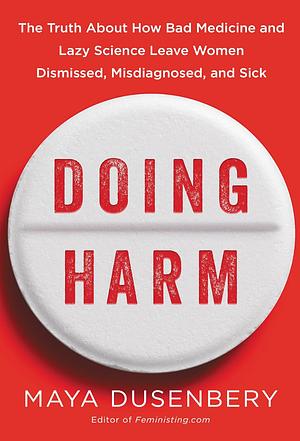 Doing Harm: The Truth About How Bad Medicine and Lazy Science Leave Women Dismissed, Misdiagnosed, and Sick by Maya Dusenbery