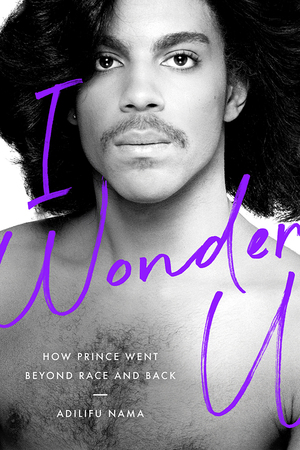 I Wonder U: How Prince Went beyond Race and Back by Adilifu Nama