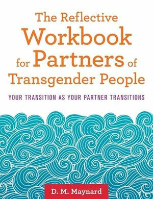 The Reflective Workbook for Partners of Transgender People: Your Transition as Your Partner Transitions by D.M. Maynard