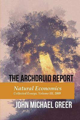 The Archdruid Report: Natural Economics: Collected Essays, Volume III, 2009 by John Michael Greer