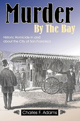 Murder by the Bay: Historic Homicide in and about the City of San Francisco by Charles F. Adams