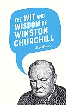 The Wit and Wisdom of Winston Churchill by Max Morris