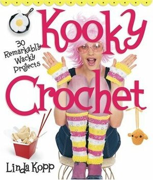 Kooky Crochet: 30 Remarkably Wacky Projects by Linda Kopp