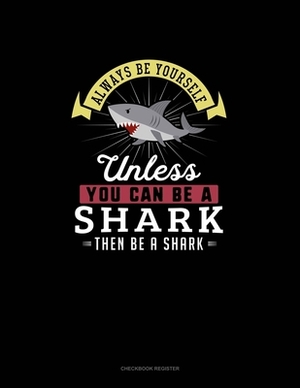 Always Be Yourself Unless You Can Be A Shark Then Be A Shark: Checkbook Register by Blue Cloud Novelty