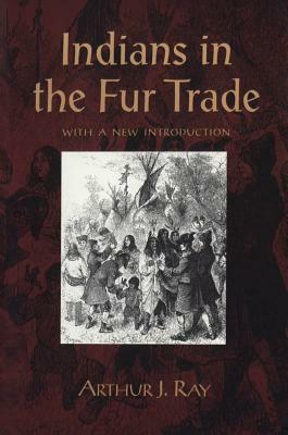Indians in the Fur Trade (Revised) by Arthur J. Ray
