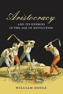 Aristocracy and Its Enemies in the Age of Revolution by William Doyle