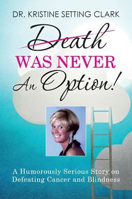 Death Was Never An Option!: A Humorously Serious Story on Defeating Cancer and Blindness by Kristine Setting Clark