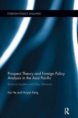 Prospect Theory and Foreign Policy Analysis in the Asia Pacific: Rational Leaders and Risky Behavior by Huiyun Feng, Kai He