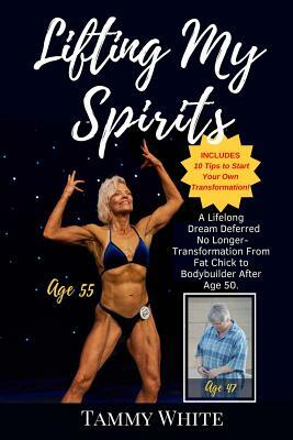 Lifting My Spirits: A Lifelong Dream Deferred No Longer - Transformation from Fat Chick to Bodybuilder After Age 50 by Tammy White