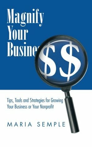 Magnify Your Business: Tips, Tools and Strategies for Growing Your Business or Your Nonprofit by Maria Semple