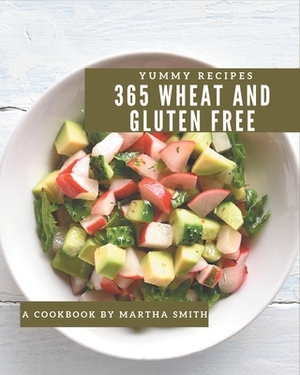 365 Yummy Wheat and Gluten Free Recipes: Let's Get Started with The Best Yummy Wheat and Gluten Free Cookbook! by Martha Smith