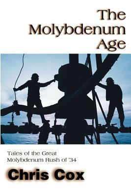 The Molybdenum Age: Tales of the Great Molybdenum Rush of '34 by Chris Cox