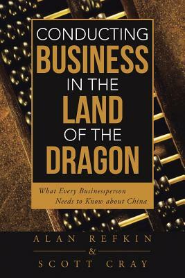 Conducting Business in the Land of the Dragon: What Every Businessperson Needs to Know about China by Scott Cray, Alan Refkin