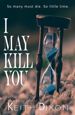 I May Kill You: So many must die. So little time. by Keith Dixon