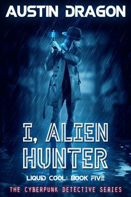 I, Alien Hunter (Liquid Cool, Book 5): The Cyberpunk Detective Series by Austin Dragon