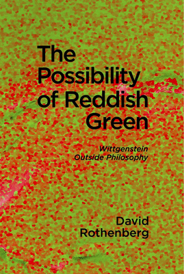The Possibility of Reddish Green: Wittgenstein Outside Philosophy by David Rothenberg