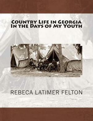 Country Life in Georgia In the Days of My Youth: ALSO Addresses Before Georgia Legislature Woman's Clubs, Women's Organizations and other Noted Occass by Rebeca Latimer Felton