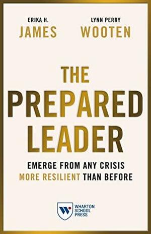 The Prepared Leader: Emerge from Any Crisis More Resilient Than Before by Lynn Perry Wooten, Erika H. James