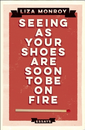 Seeing As Your Shoes Are Soon to be on Fire: Essays by Liza Monroy