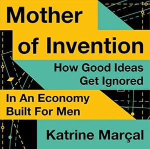 Mother of Invention: How Good Ideas Get Ignored in an Economy Built for Men by Katrine Marçal