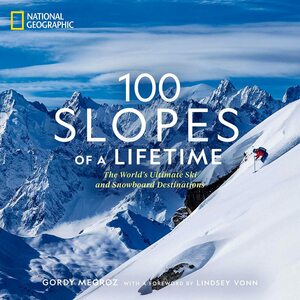 100 Slopes of a Lifetime: The World's Ultimate Ski and Snowboard Destinations by National Geographic, National Geographic, Gordy Megroz, Gordy Megroz