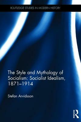 The Style and Mythology of Socialism: Socialist Idealism, 1871-1914 by Stefan Arvidsson