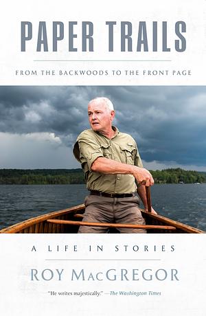 Paper Trails: From the Backwoods to the Front Page, a Life in Stories by Roy MacGregor