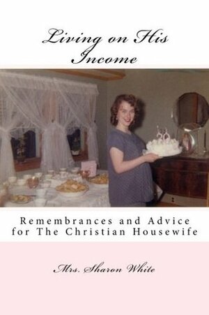 Living on His Income: Remembrances and Advice for The Christian Housewife by Sharon White